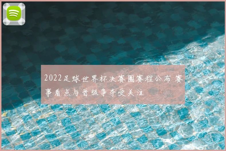 2022足球世界杯决赛圈赛程公布 赛事看点与晋级争夺受关注