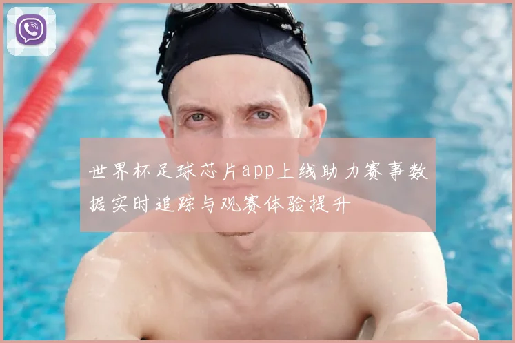 世界杯足球芯片app上线助力赛事数据实时追踪与观赛体验提升