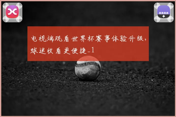 电视端观看世界杯赛事体验升级,球迷收看更便捷_1