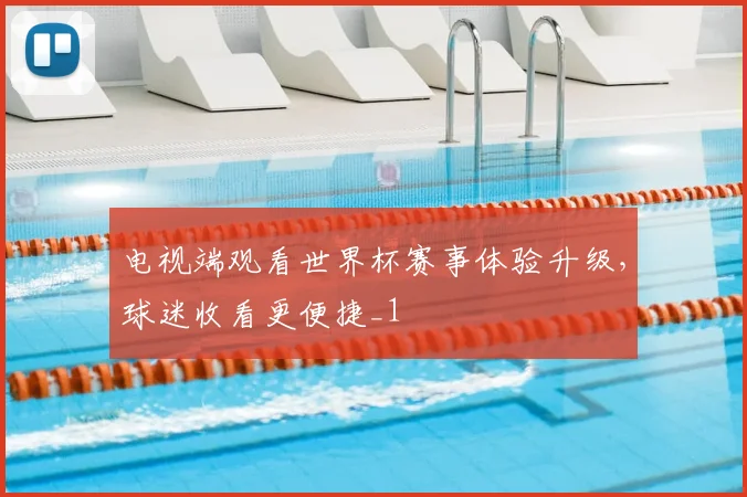 电视端观看世界杯赛事体验升级，球迷收看更便捷_1