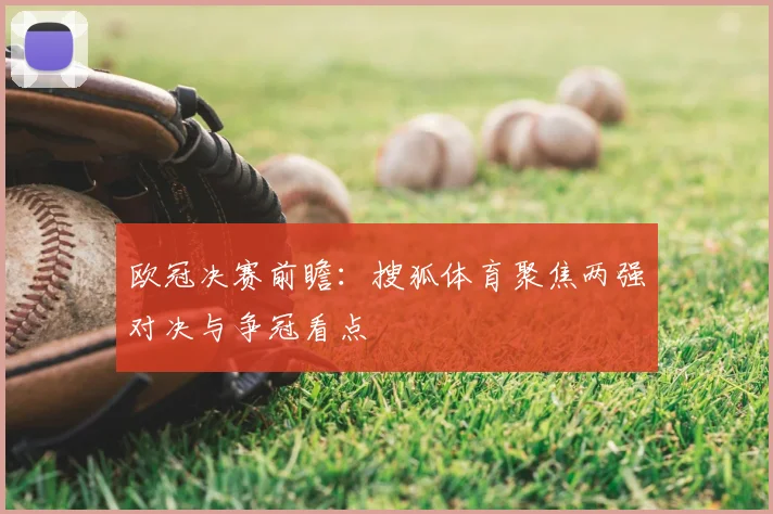 欧冠决赛前瞻:搜狐体育聚焦两强对决与争冠看点