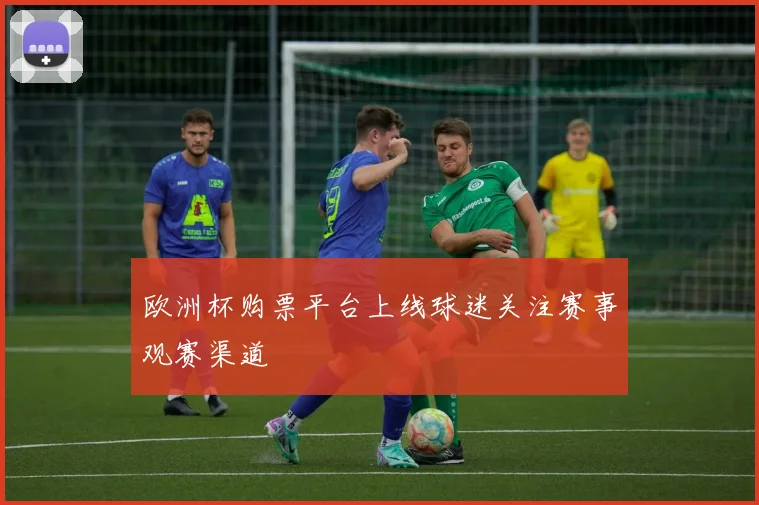 欧洲杯购票平台上线球迷关注赛事观赛渠道
