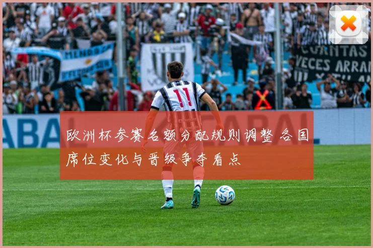 欧洲杯参赛名额分配规则调整 各国席位变化与晋级争夺看点