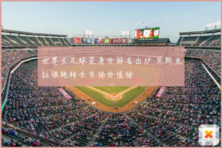 世界女足球星身价排名出炉 莫斯克拉领跑转会市场价值榜