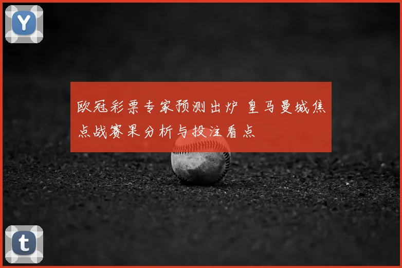 欧冠彩票专家预测出炉 皇马曼城焦点战赛果分析与投注看点