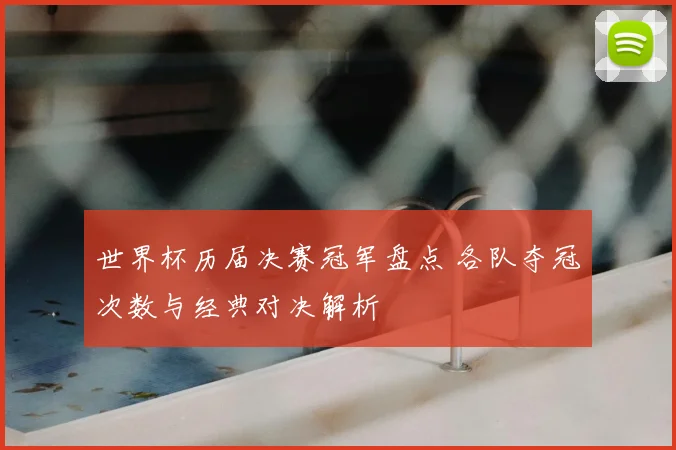 世界杯历届决赛冠军盘点 各队夺冠次数与经典对决解析