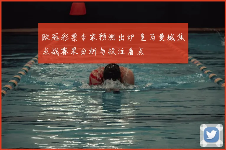 欧冠彩票专家预测出炉 皇马曼城焦点战赛果分析与投注看点