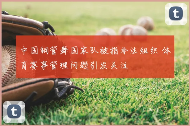中国钢管舞国家队被指非法组织 体育赛事管理问题引发关注