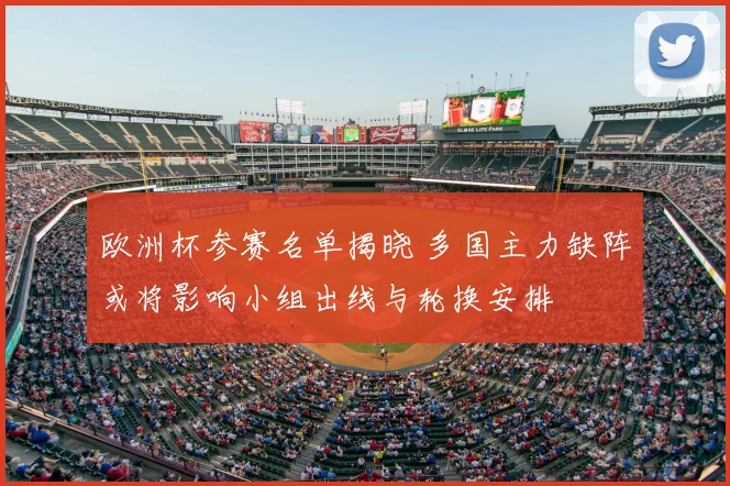 欧洲杯参赛名单揭晓 多国主力缺阵或将影响小组出线与轮换安排