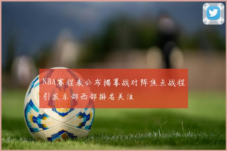 NBA赛程表公布揭幕战对阵焦点战程引发东部西部排名关注