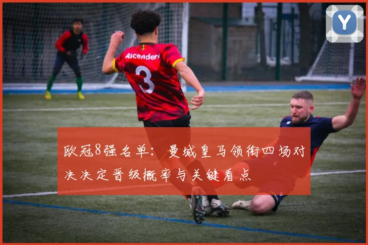欧冠8强名单：曼城皇马领衔四场对决决定晋级概率与关键看点