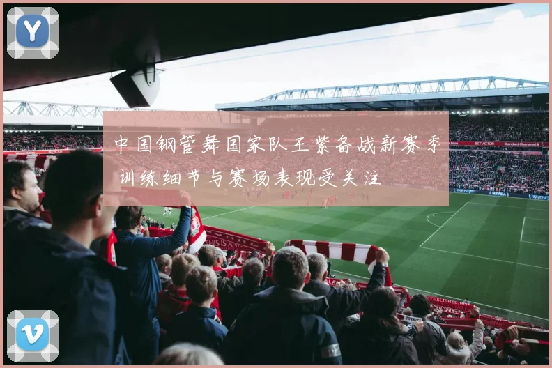 中国钢管舞国家队王紫备战新赛季 训练细节与赛场表现受关注