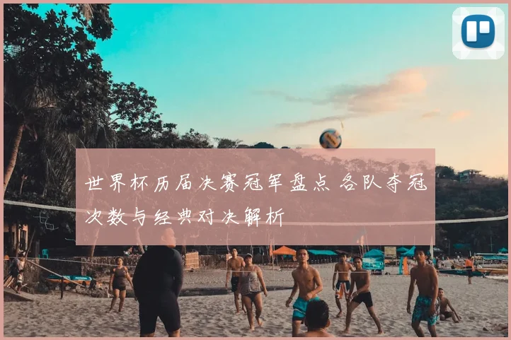 世界杯历届决赛冠军盘点 各队夺冠次数与经典对决解析