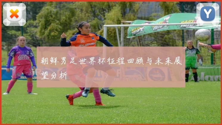 朝鲜男足世界杯征程回顾与未来展望分析