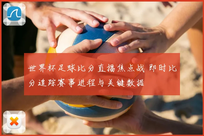 世界杯足球比分直播焦点战 即时比分追踪赛事进程与关键数据