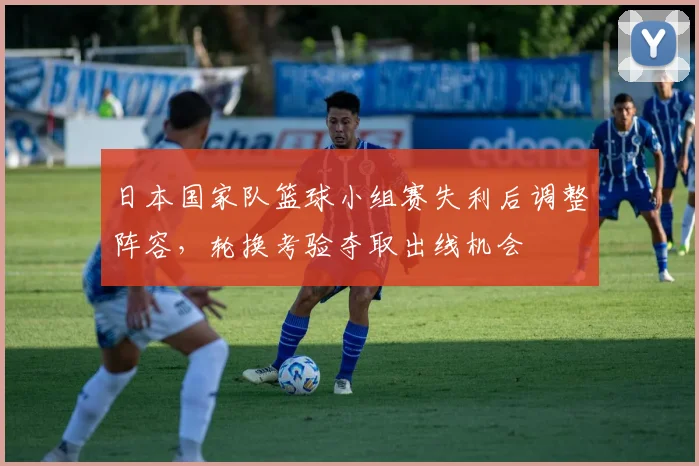 日本国家队篮球小组赛失利后调整阵容,轮换考验夺取出线机会