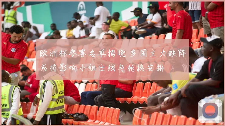 欧洲杯参赛名单揭晓 多国主力缺阵或将影响小组出线与轮换安排