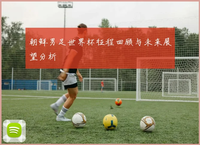 朝鲜男足世界杯征程回顾与未来展望分析