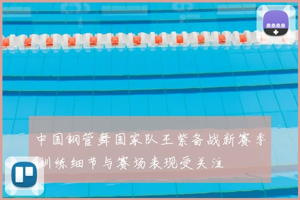 中国钢管舞国家队王紫备战新赛季 训练细节与赛场表现受关注