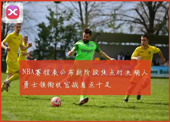 NBA赛程表公布新阶段焦点对决湖人勇士领衔收官战看点十足