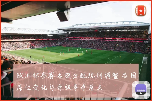欧洲杯参赛名额分配规则调整 各国席位变化与晋级争夺看点