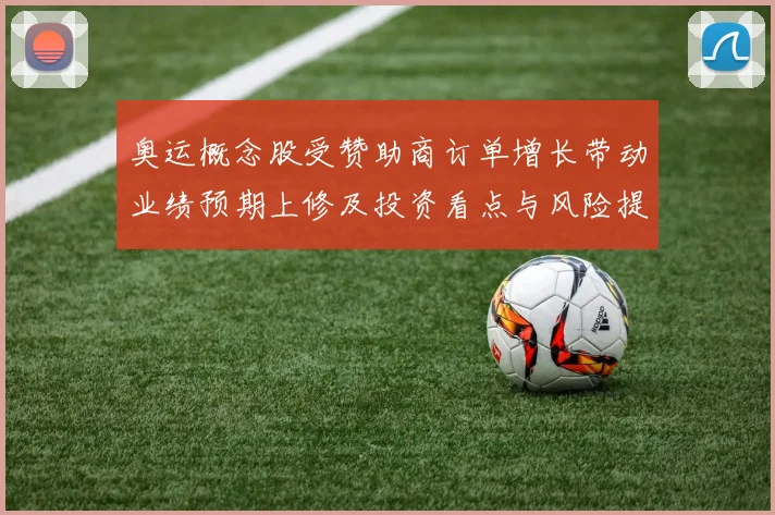 奥运概念股受赞助商订单增长带动业绩预期上修及投资看点与风险提示