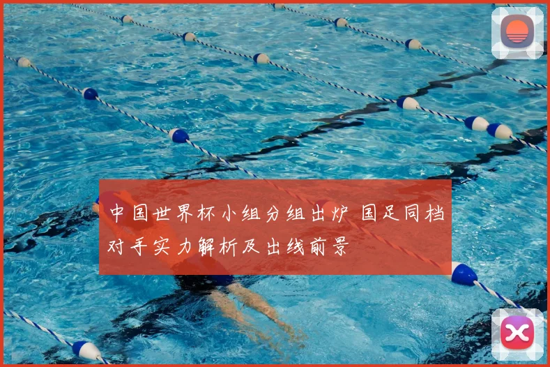中国世界杯小组分组出炉 国足同档对手实力解析及出线前景