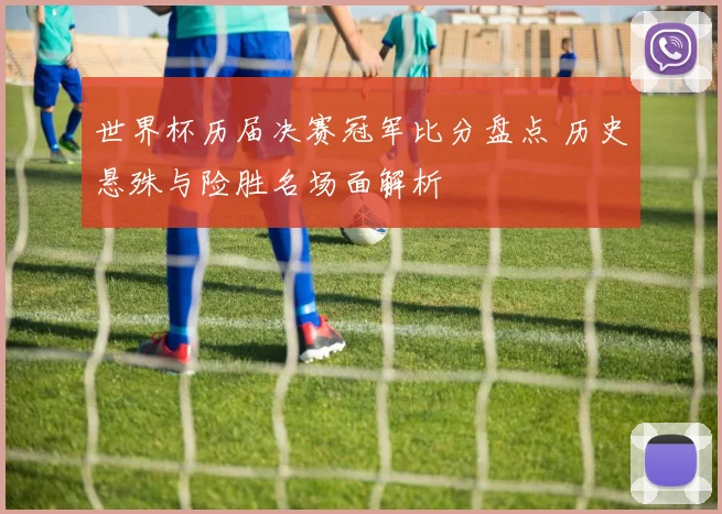 世界杯历届决赛冠军比分盘点 历史悬殊与险胜名场面解析