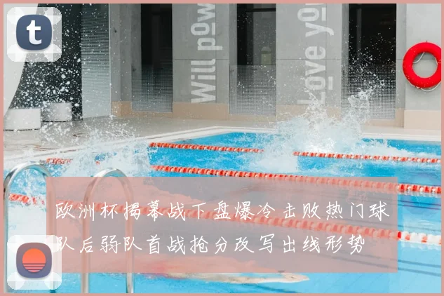 欧洲杯揭幕战下盘爆冷击败热门球队后弱队首战抢分改写出线形势