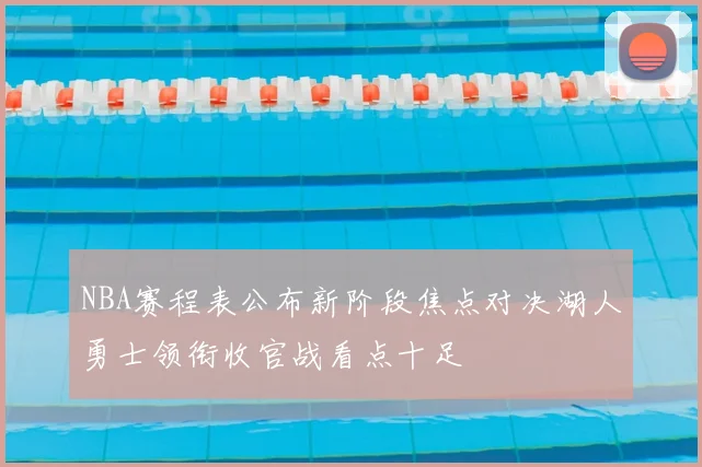 NBA赛程表公布新阶段焦点对决湖人勇士领衔收官战看点十足