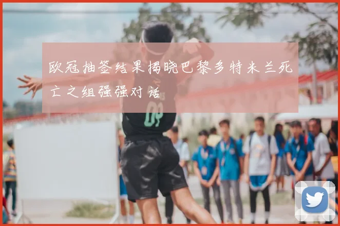 欧冠抽签结果揭晓巴黎多特米兰死亡之组强强对话