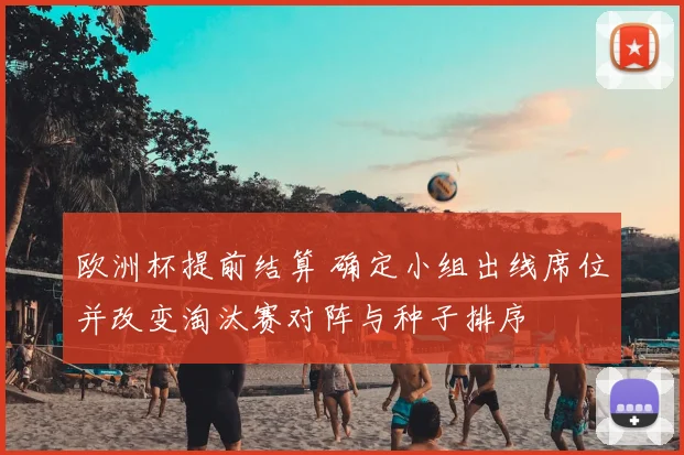 欧洲杯提前结算 确定小组出线席位并改变淘汰赛对阵与种子排序